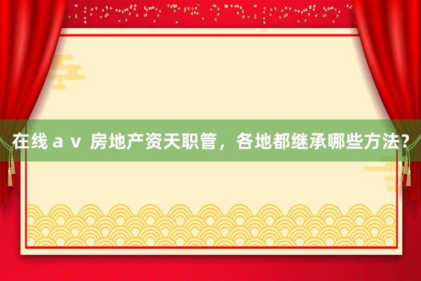 在线ａｖ 房地产资天职管，各地都继承哪些方法？