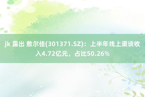 jk 露出 敷尔佳(301371.SZ)：上半年线上渠谈收入4.72亿元，占比50.26%