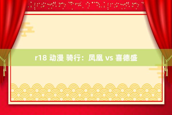 r18 动漫 骑行：凤凰 vs 喜德盛