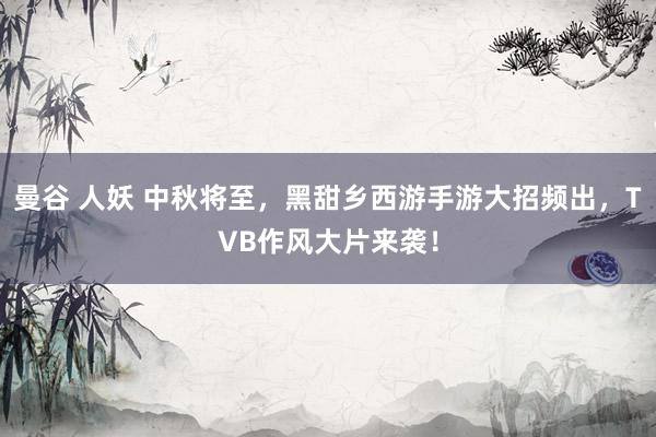 曼谷 人妖 中秋将至，黑甜乡西游手游大招频出，TVB作风大片来袭！