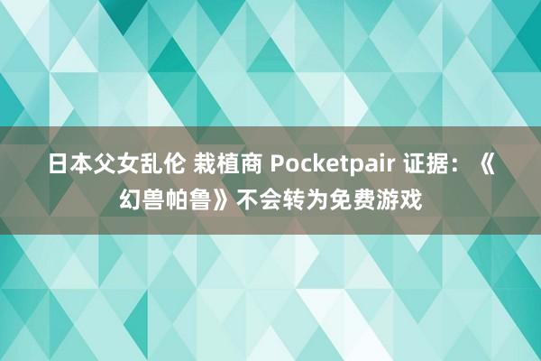 日本父女乱伦 栽植商 Pocketpair 证据：《幻兽帕鲁》不会转为免费游戏