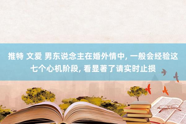 推特 文爱 男东说念主在婚外情中， 一般会经验这七个心机阶段， 看显著了请实时止损