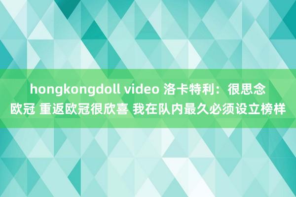 hongkongdoll video 洛卡特利：很思念欧冠 重返欧冠很欣喜 我在队内最久必须设立榜样
