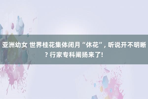 亚洲幼女 世界桂花集体闭月“休花”， 听说开不明晰? 行家专科阐扬来了!