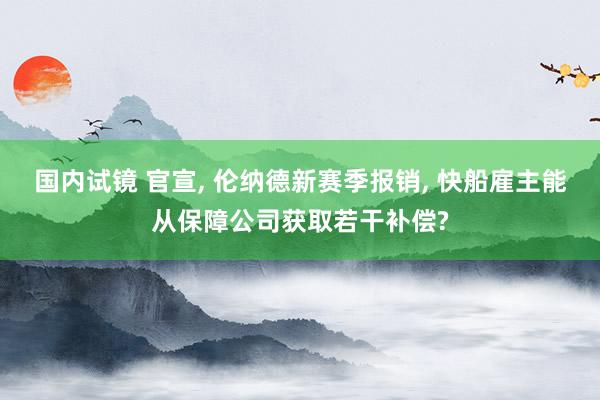 国内试镜 官宣, 伦纳德新赛季报销, 快船雇主能从保障公司获取若干补偿?