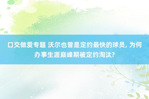 口交做爱专题 沃尔也曾是定约最快的球员, 为何办事生涯巅峰期被定约淘汰?