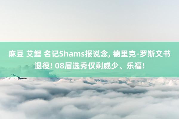 麻豆 艾鲤 名记Shams报说念, 德里克-罗斯文书退役! 08届选秀仅剩威少、乐福!