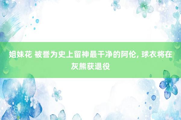 姐妹花 被誉为史上留神最干净的阿伦, 球衣将在灰熊获退役