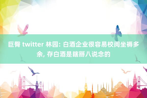 巨臀 twitter 林园: 白酒企业很容易校阅坐褥多余, 存白酒是瞎掰八说念的