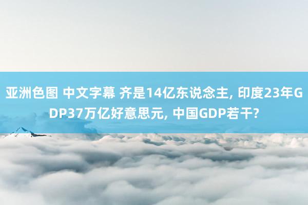 亚洲色图 中文字幕 齐是14亿东说念主, 印度23年GDP37万亿好意思元, 中国GDP若干?