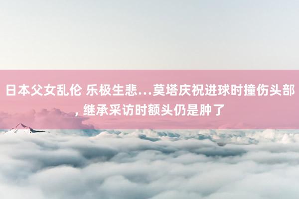日本父女乱伦 乐极生悲…莫塔庆祝进球时撞伤头部, 继承采访时额头仍是肿了