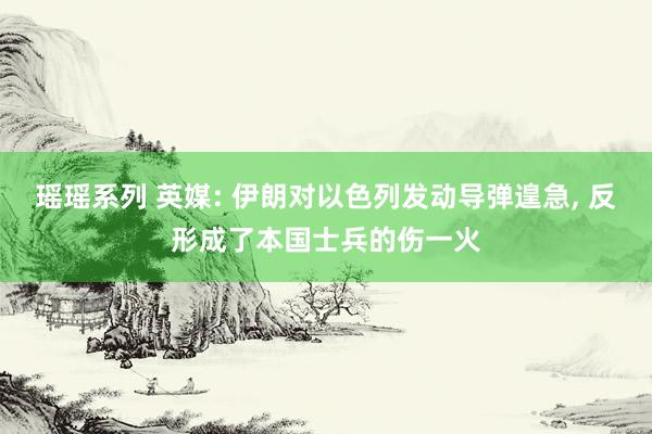 瑶瑶系列 英媒: 伊朗对以色列发动导弹遑急, 反形成了本国士兵的伤一火