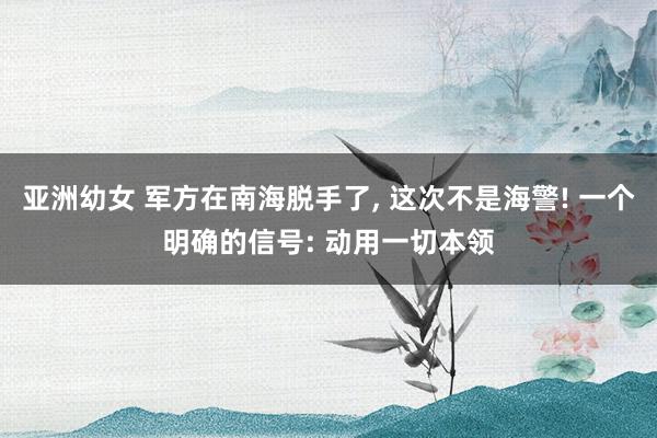 亚洲幼女 军方在南海脱手了， 这次不是海警! 一个明确的信号: 动用一切本领