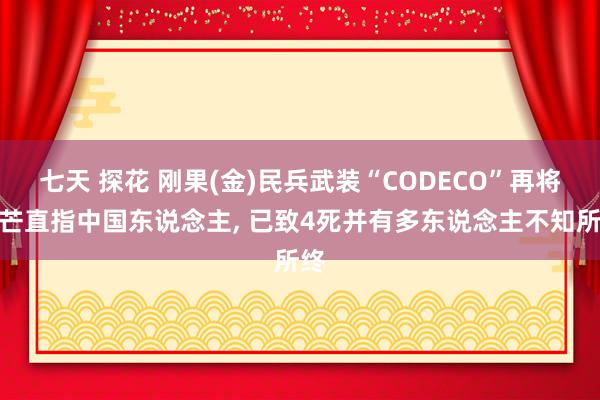 七天 探花 刚果(金)民兵武装“CODECO”再将锋芒直指中国东说念主, 已致4死并有多东说念主不知所终