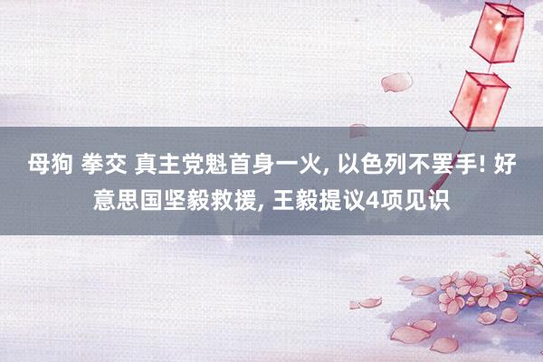 母狗 拳交 真主党魁首身一火, 以色列不罢手! 好意思国坚毅救援, 王毅提议4项见识