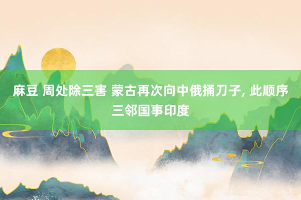 麻豆 周处除三害 蒙古再次向中俄捅刀子, 此顺序三邻国事印度