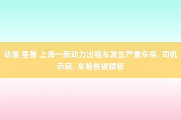 动漫 里番 上海一新动力出租车发生严重车祸, 司机示寂, 车险些被腰斩