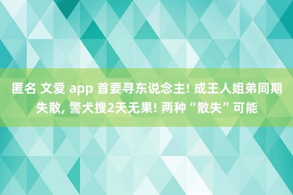 匿名 文爱 app 首要寻东说念主! 成王人姐弟同期失散, 警犬搜2天无果! 两种“散失”可能