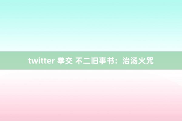 twitter 拳交 不二旧事书：治汤火咒