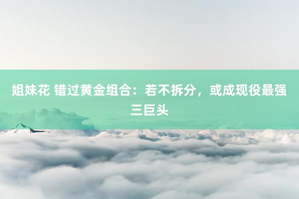 姐妹花 错过黄金组合：若不拆分，或成现役最强三巨头