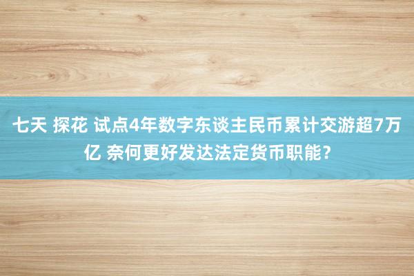 七天 探花 试点4年数字东谈主民币累计交游超7万亿 奈何更好发达法定货币职能？