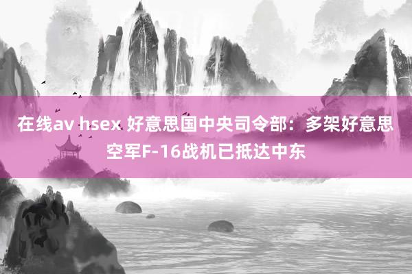在线av hsex 好意思国中央司令部：多架好意思空军F-16战机已抵达中东