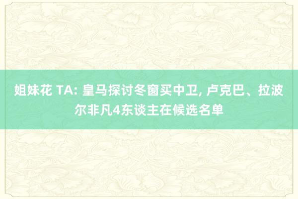 姐妹花 TA: 皇马探讨冬窗买中卫, 卢克巴、拉波尔非凡4东谈主在候选名单