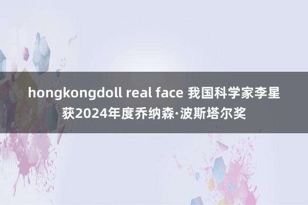 hongkongdoll real face 我国科学家李星获2024年度乔纳森·波斯塔尔奖