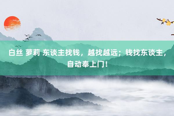 白丝 萝莉 东谈主找钱，越找越远；钱找东谈主，自动奉上门！