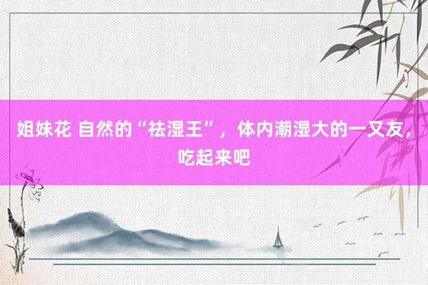 姐妹花 自然的“祛湿王”，体内潮湿大的一又友，吃起来吧
