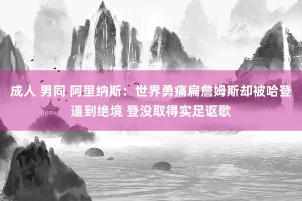 成人 男同 阿里纳斯：世界勇痛扁詹姆斯却被哈登逼到绝境 登没取得实足讴歌