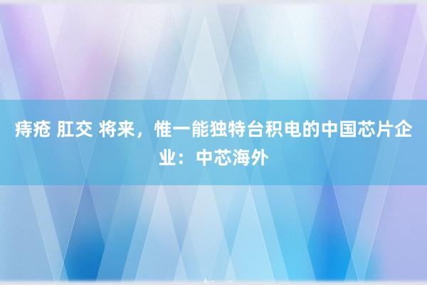 痔疮 肛交 将来，惟一能独特台积电的中国芯片企业：中芯海外