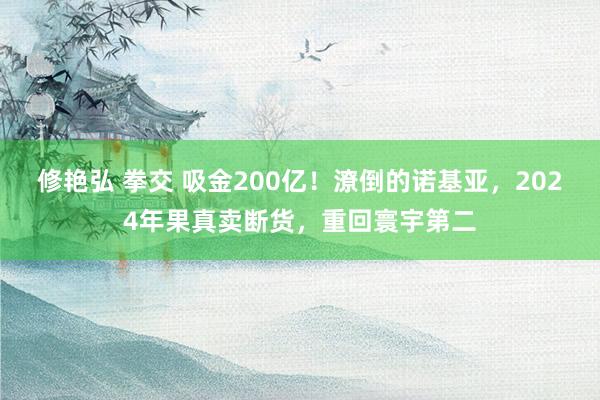 修艳弘 拳交 吸金200亿！潦倒的诺基亚，2024年果真卖断货，重回寰宇第二