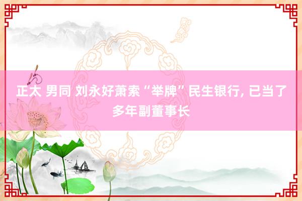 正太 男同 刘永好萧索“举牌”民生银行， 已当了多年副董事长