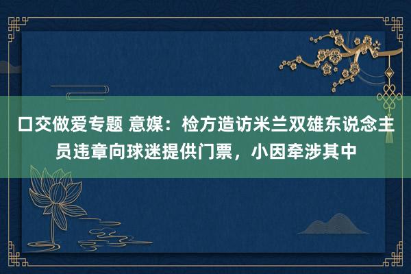 口交做爱专题 意媒：检方造访米兰双雄东说念主员违章向球迷提供门票，小因牵涉其中