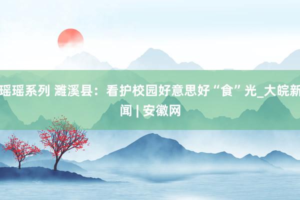 瑶瑶系列 濉溪县：看护校园好意思好“食”光_大皖新闻 | 安徽网