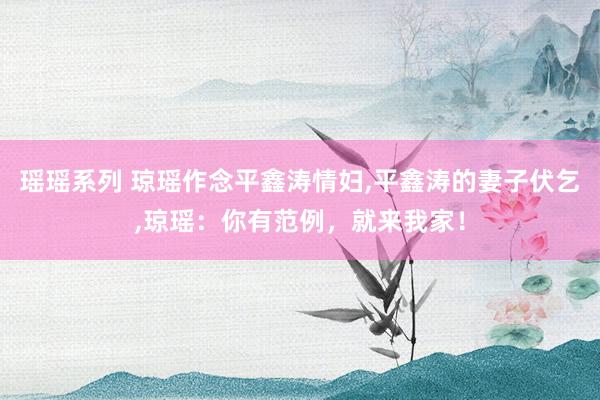 瑶瑶系列 琼瑶作念平鑫涛情妇,平鑫涛的妻子伏乞,琼瑶：你有范例，就来我家！