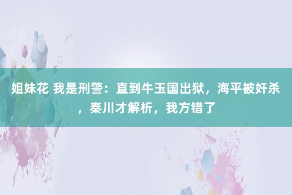 姐妹花 我是刑警：直到牛玉国出狱，海平被奸杀，秦川才解析，我方错了