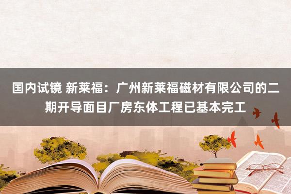 国内试镜 新莱福：广州新莱福磁材有限公司的二期开导面目厂房东体工程已基本完工