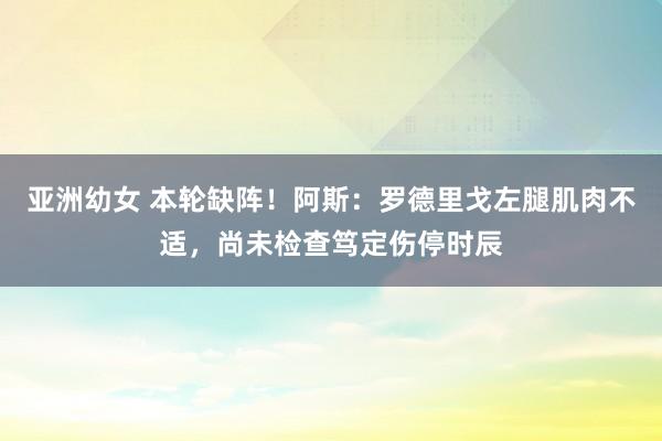 亚洲幼女 本轮缺阵！阿斯：罗德里戈左腿肌肉不适，尚未检查笃定伤停时辰