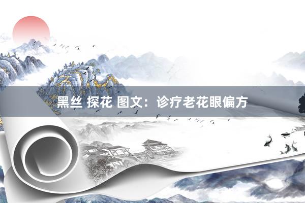 黑丝 探花 图文：诊疗老花眼偏方