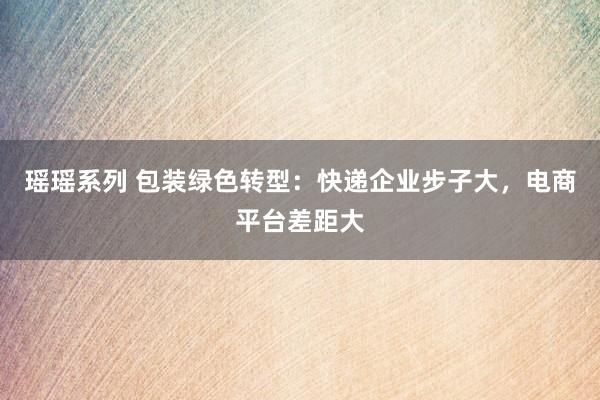 瑶瑶系列 包装绿色转型：快递企业步子大，电商平台差距大