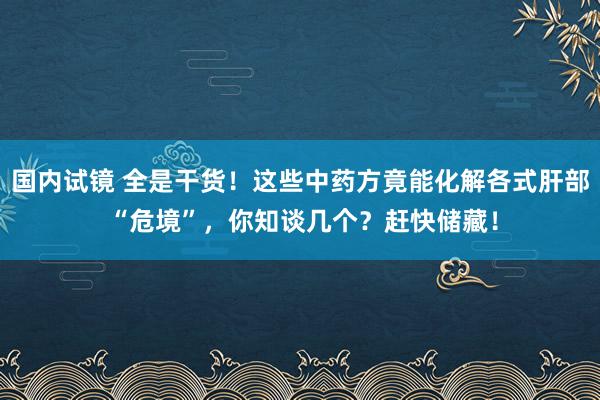 国内试镜 全是干货！这些中药方竟能化解各式肝部 “危境”，你知谈几个？赶快储藏！