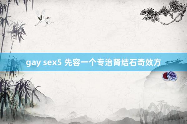 gay sex5 先容一个专治肾结石奇效方