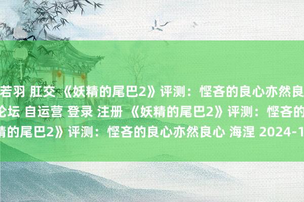 孟若羽 肛交 《妖精的尾巴2》评测：悭吝的良心亦然良心\＂/> 主站 商城 论坛 自运营 登录 注册 《妖精的尾巴2》评测：悭吝的良心亦然良心 海涅 2024-12-2...