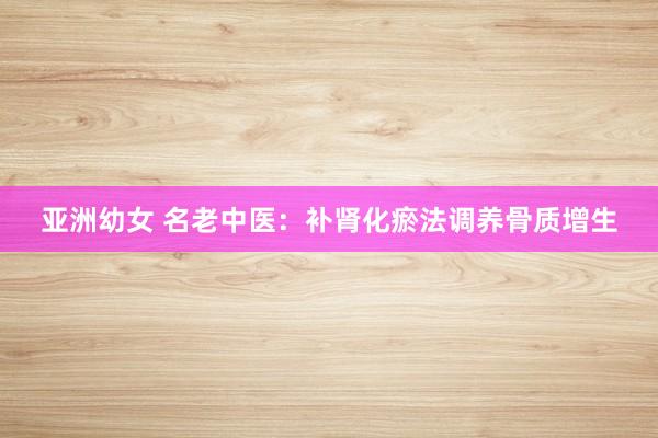 亚洲幼女 名老中医：补肾化瘀法调养骨质增生
