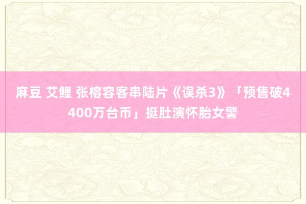 麻豆 艾鲤 张榕容客串陆片《误杀3》　「预售破4400万台币」挺肚演怀胎女警