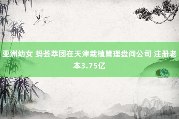 亚洲幼女 蚂荟萃团在天津栽植管理盘问公司 注册老本3.75亿