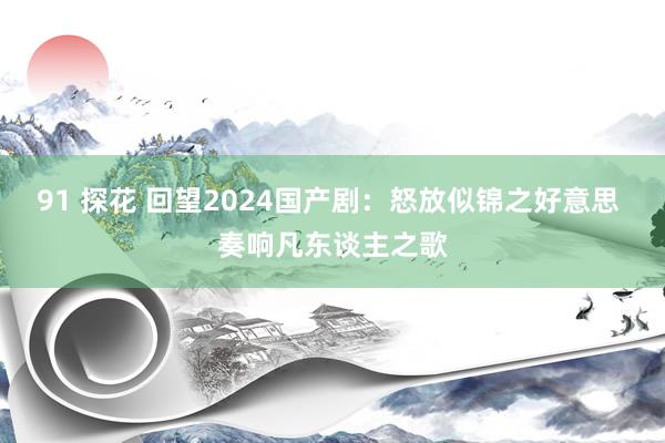 91 探花 回望2024国产剧：怒放似锦之好意思 奏响凡东谈主之歌