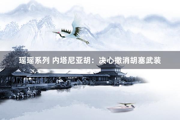 瑶瑶系列 内塔尼亚胡：决心撤消胡塞武装